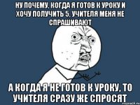 Ну почему, когда я готов к уроку и хочу получить 5, учителя меня не спрашивают А когда я не готов к уроку, то учителя сразу же спросят