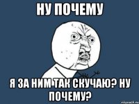 Ну почему я за ним так скучаю? Ну почему?