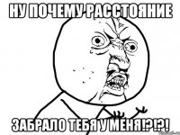 ну почему расстояние забрало тебя у меня!?!?!