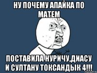 НУ ПОЧЕМУ АПАЙКА ПО МАТЕМ ПОСТАВИЛА НУРИЧУ,ДИАСУ И СУЛТАНУ ТОКСАНДЫК 4!!!