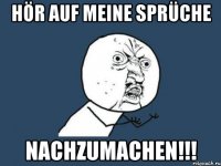 hör auf meine sprüche nachzumachen!!!