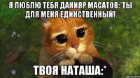 Я люблю тебя Данияр Масатов:*ты для меня единственный! Твоя наташа:*