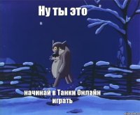 Ну ты это начинай в Танки Онлайн играть