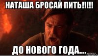 НАТАША БРОСАЙ ПИТЬ!!!!! До нового года....