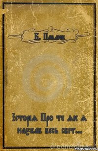 Б. Павлюк Історія Про те як я наєбав весь світ...