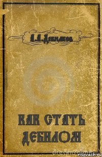 А.А.Дебилков КАК СТАТЬ ДЕБИЛОМ