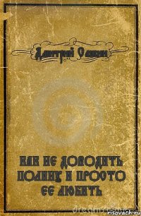 Дмитрий Сажин КАК НЕ ДОВОДИТЬ ПОЛИНУ И ПРОСТО ЕЕ ЛЮБИТЬ
