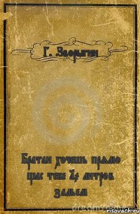 Г. Зворыгин Братан хочешь прямо щас тебе 10 литров зальем