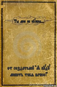 Ты мне не нужна... от создателей "Я буду любить тебя вечно!"