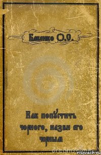 Бабенко О.С. Как попустить чорного, назви его черным