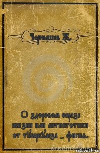 Чернышев Ж. О здоровом образе жизни или антибтотики от туберкулеза - фигня.