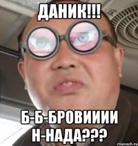 ДАНИК!!! б-б-бровииии Н-НАДА???