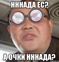 НННАДА ЕС? А ОЧКИ НННАДА?