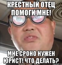 Крестный Отец помоги мне! Мне сроно нужен Юрист! Что делать?