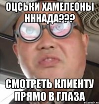 Оцськи хамелеоны нннада??? Смотреть клиенту прямо в глаза