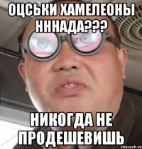 Оцськи хамелеоны нннада??? Никогда не продешевишь