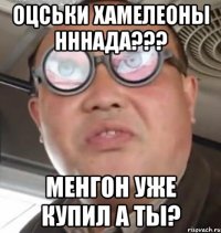 Оцськи хамелеоны нннада??? Менгон уже купил а ты?