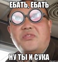 ебать, ебать ну ты и сука