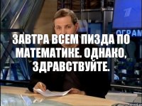 Завтра всем пизда по математике. Однако, здравствуйте.