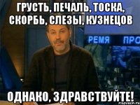 Грусть, печаль, тоска, скорбь, слезы, Кузнецов однако, здравствуйте!