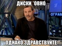 ДИСКИ *ОВНО ОДНАКО,ЗДРАВСТВУЙТЕ