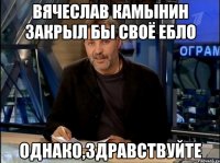 Вячеслав Камынин закрыл бы своё ебло Однако,здравствуйте