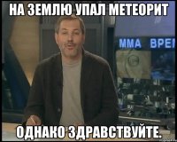 На землю упал метеорит Однако здравствуйте.