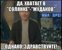 да, хватает в "солянке"-"мудаков" однако, здравствуйте!