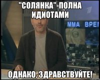 "солянка"-полна идиотами однако, здравствуйте!