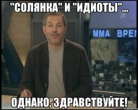 "солянка" и "идиоты"... однако, здравствуйте!