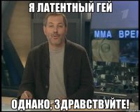 Я латентный гей Однако, здравствуйте!