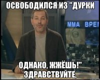 освободился из "дурки однако, жжёшь!" здравствуйте,