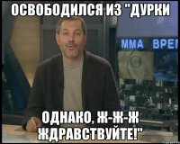 освободился из "дурки однако, ж-ж-ж ждравствуйте!"