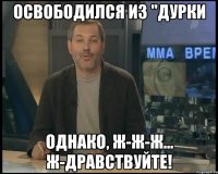 освободился из "дурки однако, ж-ж-ж... ж-дравствуйте!