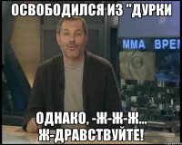 освободился из "дурки однако, -ж-ж-ж... ж-дравствуйте!