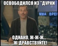 освободился из "дурки однако, ж-ж-ж... ...ж-дравствуйте!