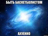 БЫТЬ БАСКЕТБОЛИСТОМ АХУЕННО