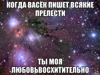 когда Васёк пишет всякие прелести ты моя любовьвосхитительно