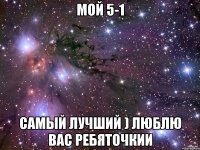 Мой 5-1 самый лучший ) Люблю вас ребяточкии