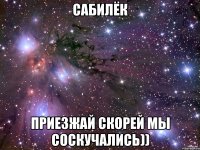 САБИЛЁК ПРИЕЗЖАЙ СКОРЕЙ МЫ СОСКУЧАЛИСЬ))