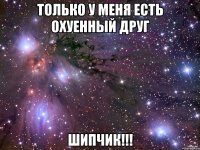 Только у меня есть охуенный друг Шипчик!!!