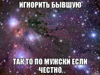 игнорить бывшую так то по мужски если честно