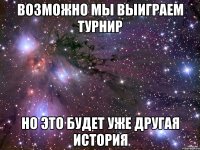 возможно мы выиграем турнир но это будет уже другая история