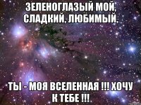 Зеленоглазый мой, сладкий, любимый, Ты - МОЯ ВСЕЛЕННАЯ !!! ХОЧУ К ТЕБЕ !!!