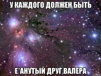 У каждого должен быть Е*анутый друг Валера