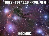 TODES*- гораздо круче, чем КОСМОС