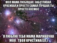 Моя мама любящая, заботливая, красивая,и просто самая лучшая ты просто космос я люблю тебя мама Мариночка моя . твоя Кристина(ёл.)