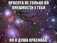 красота не только во внешности у тебя но и душа красивая.