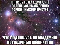 Клянусь своей удачей, что подпишусь на Академию Порядочных Юмористов что подпишусь на Академию Порядочных Юмористов