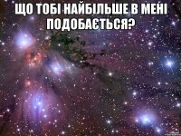 що тобі найбільше в мені подобається? 